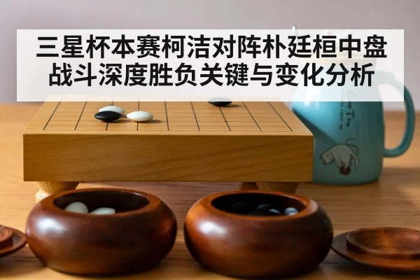 三星杯本赛柯洁对阵朴廷桓中盘战斗深度胜负关键与变化分析