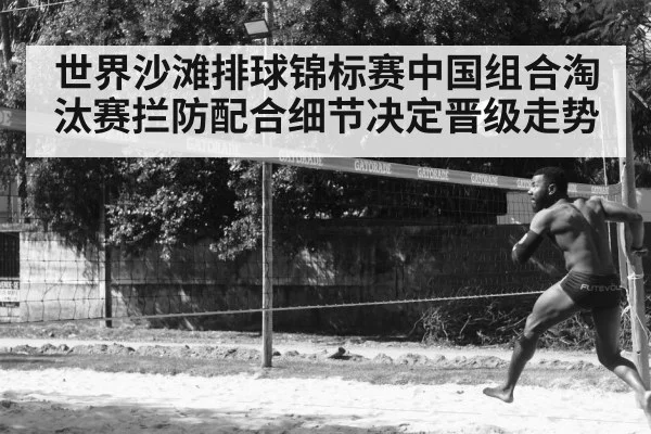 世界沙滩排球锦标赛中国组合淘汰赛拦防配合细节决定晋级走势