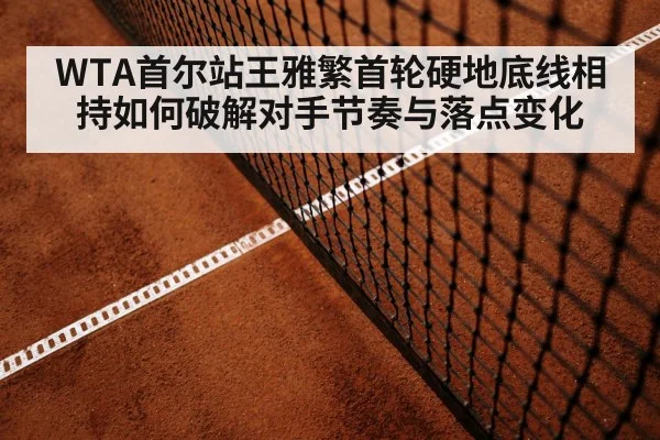 WTA首尔站王雅繁首轮硬地底线相持如何破解对手节奏与落点变化