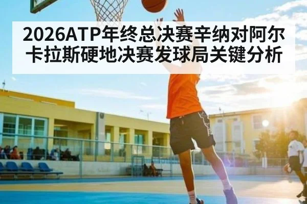 2026ATP年终总决赛辛纳对阿尔卡拉斯硬地决赛发球局关键分析