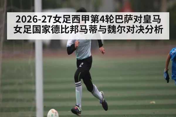 2026-27女足西甲第4轮巴萨对皇马女足国家德比邦马蒂与魏尔对决分析