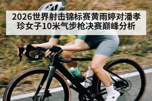 2026世界射击锦标赛黄雨婷对潘孝珍女子10米气步枪决赛巅峰分析