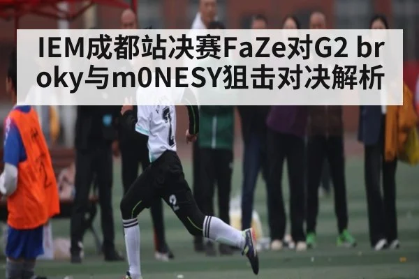 IEM成都站决赛FaZe对G2 broky与m0NESY狙击对决解析