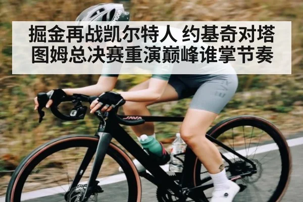 掘金再战凯尔特人 约基奇对塔图姆总决赛重演巅峰谁掌节奏