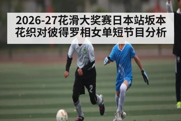 2026-27花滑大奖赛日本站坂本花织对彼得罗相女单短节目分析