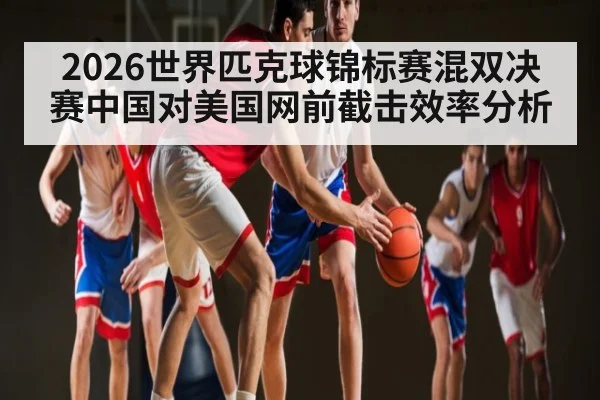 2026世界匹克球锦标赛混双决赛中国对美国网前截击效率分析