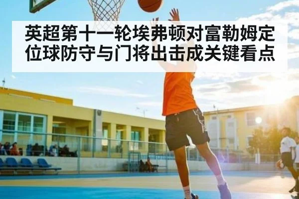 英超第十一轮埃弗顿对富勒姆定位球防守与门将出击成关键看点