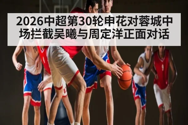 2026中超第30轮申花对蓉城中场拦截吴曦与周定洋正面对话