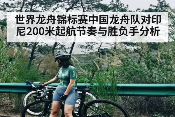 世界龙舟锦标赛中国龙舟队对印尼200米起航节奏与胜负手分析