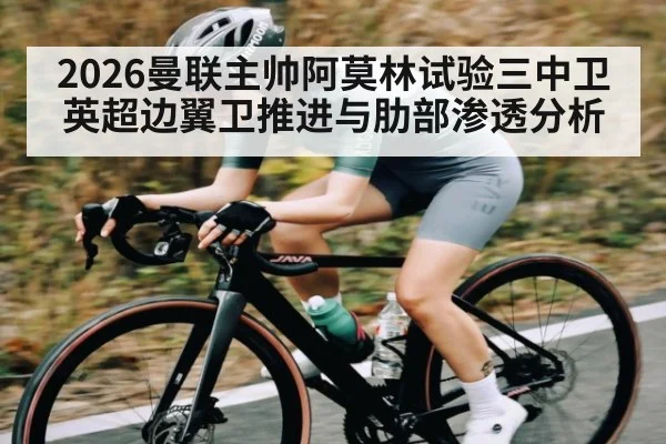2026曼联主帅阿莫林试验三中卫 英超边翼卫推进与肋部渗透分析